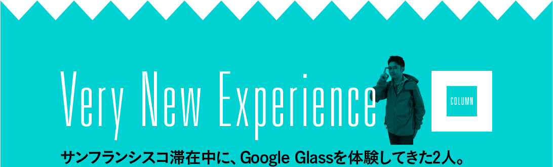 Very New Experience サンフランシスコ滞在中に、Google Glassを体験してきた2人。